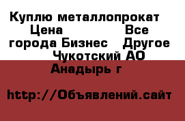 Куплю металлопрокат › Цена ­ 800 000 - Все города Бизнес » Другое   . Чукотский АО,Анадырь г.